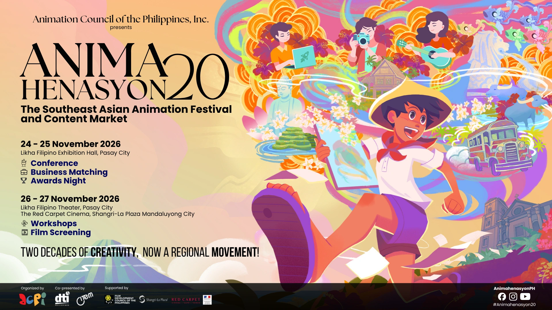 ANIMAHENASYON 20, the Southeast Asian Animation Festival and Content Market. 24–25 November 2026 at Likha Filipino Exhibition Hall, Pasay City: Conference, Business Matching, Awards Night. 26–27 November 2026 at Likha Filipino Theater, Pasay City and The Red Carpet Cinema, Shangri-La Plaza, Mandaluyong City: Workshops, Film Screening.